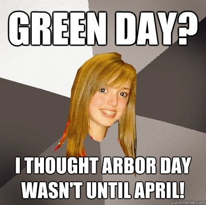 Green Day? I thought Arbor Day wasn't until April! - Green Day? I thought Arbor Day wasn't until April!  Musically Oblivious 8th Grader