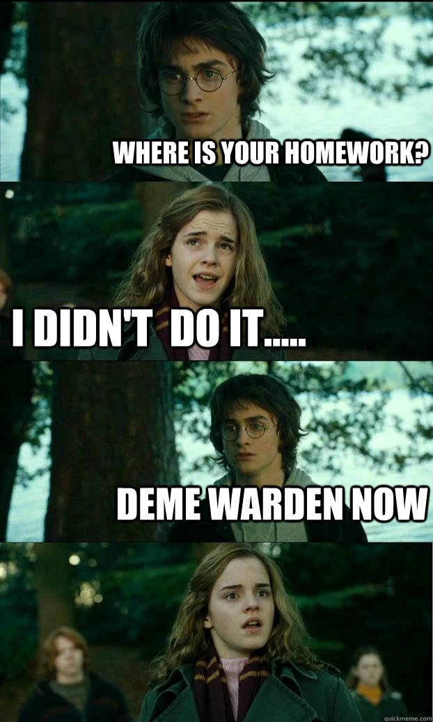 Where is your homework? I didn't  do it..... Deme warden NOW  Horny Harry