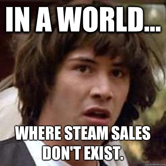 In a world... Where STEAM sales don't exist.  conspiracy keanu