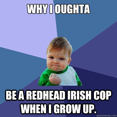 Why I oughta be a redhead irish cop when i grow up.  Success Kid