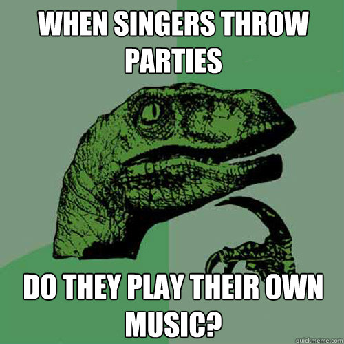 When singers throw parties do they play their own music? - When singers throw parties do they play their own music?  Philosoraptor