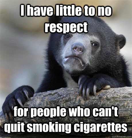 I have little to no respect for people who can't quit smoking cigarettes  Confession Bear