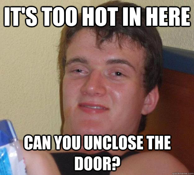 It's too hot in here can you unclose the door?  10 Guy