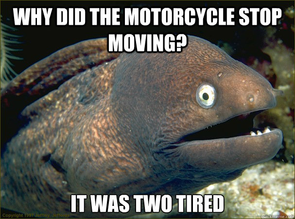 Why did the motorcycle stop moving? it was two tired - Why did the motorcycle stop moving? it was two tired  Bad Joke Eel