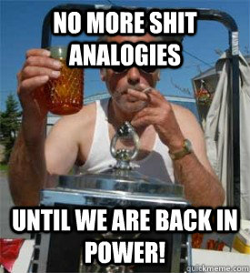 No more shit analogies Until we are back in power! - No more shit analogies Until we are back in power!  Jim Lahey