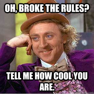 Oh, broke the rules? Tell me how cool you are.  Creepy Wonka