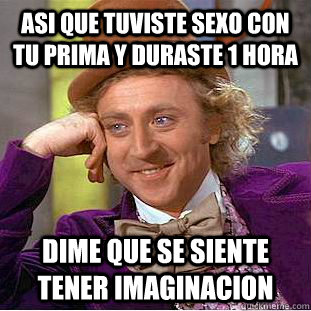 asi que tuviste sexo con tu prima y duraste 1 hora dime que se siente tener imaginacion   Condescending Wonka