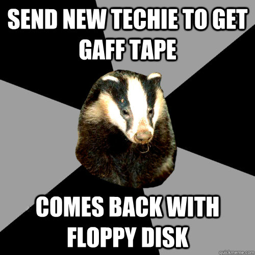 Send new techie to get gaff tape Comes back with floppy disk - Send new techie to get gaff tape Comes back with floppy disk  Backstage Badger