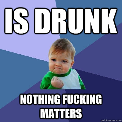 is drunk nothing fucking matters  Success Kid