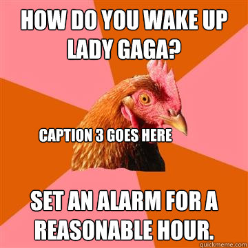 How do you wake up Lady Gaga? Set an alarm for a reasonable hour. Caption 3 goes here  Anti-Joke Chicken