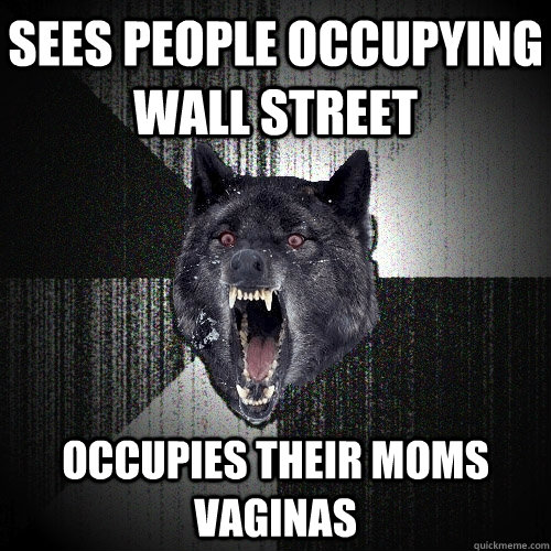 sees people occupying wall street  occupies their moms vaginas   Insanity Wolf