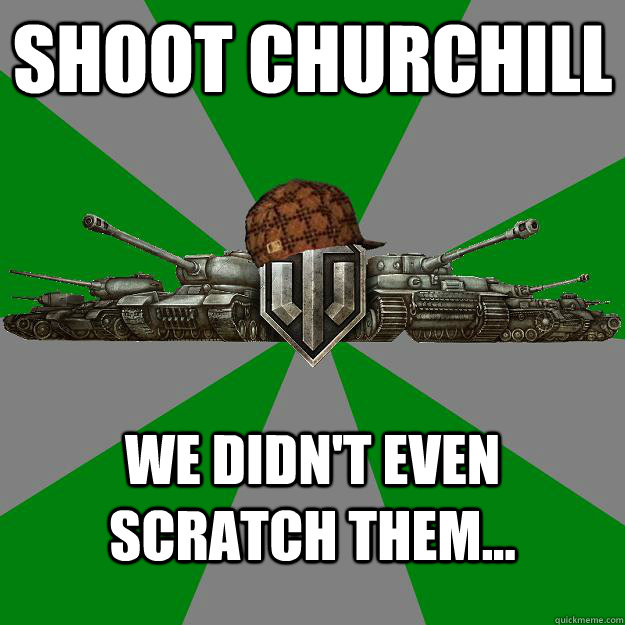 Shoot churchill we didn't even  scratch them...  Scumbag World of Tanks