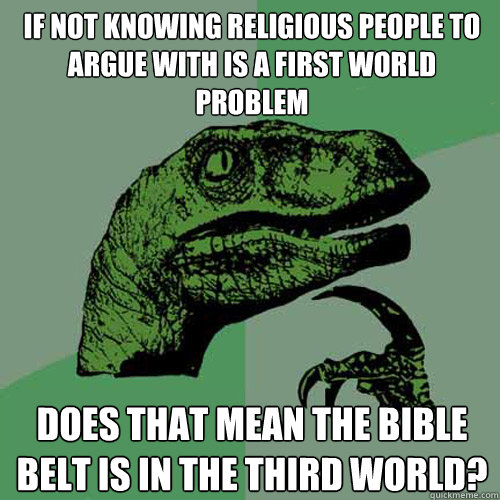 if not knowing religious people to argue with is a first world problem does that mean the bible belt is in the third world?  Philosoraptor