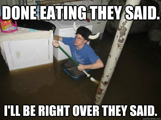 Done eating they said. I'll be right over they said. - Done eating they said. I'll be right over they said.  Do the laundry they said