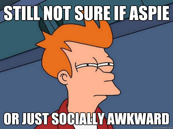 still not sure if aspie or just socially awkward  Futurama Fry