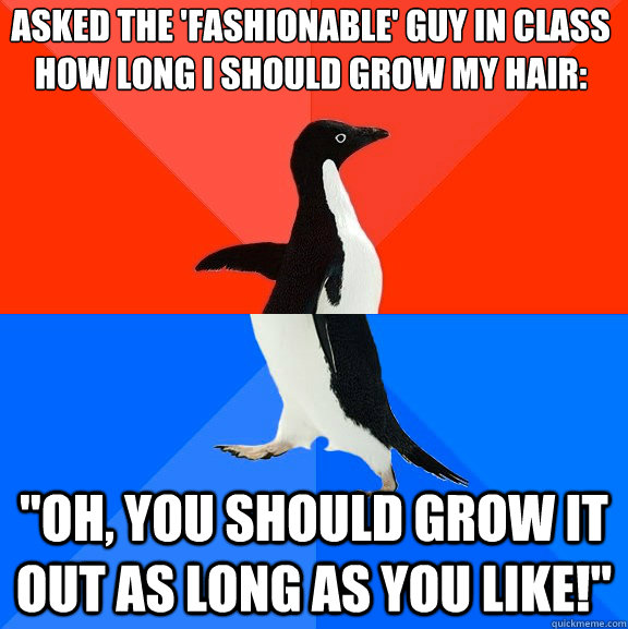 Asked the 'fashionable' guy in class how long I should grow my hair: 