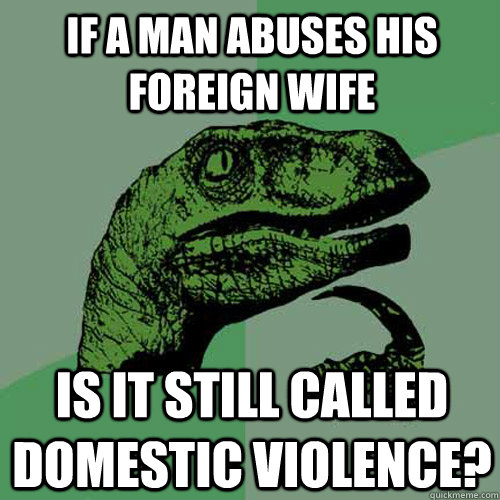 If a man abuses his foreign wife Is it still called domestic violence?  Philosoraptor