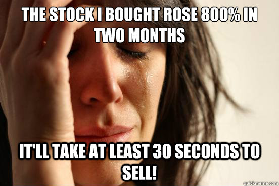 The stock I bought rose 800% in two months it'll take at least 30 seconds to sell!  First World Problems