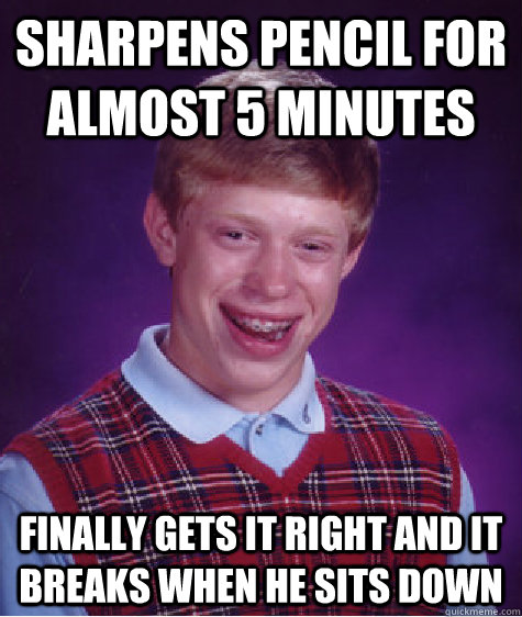 sharpens pencil for almost 5 minutes finally gets it right and it breaks when he sits down  Bad Luck Brian