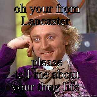 Oh your from Lancaster  - OH YOUR FROM LANCASTER  PLEASE TELL ME ABOUT YOUR THUG LIFE  Condescending Wonka