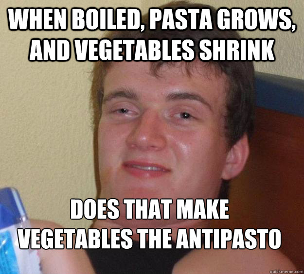 WHEN BOILED, PASTA GROWS, AND VEGETABLES SHRINK DOES THAT MAKE VEGETABLES THE ANTIPASTO
  10 Guy