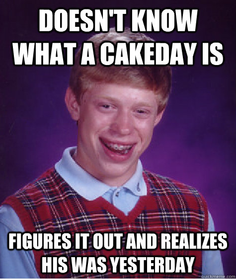 doesn't know what a cakeday is figures it out and realizes his was yesterday - doesn't know what a cakeday is figures it out and realizes his was yesterday  Bad Luck Brian