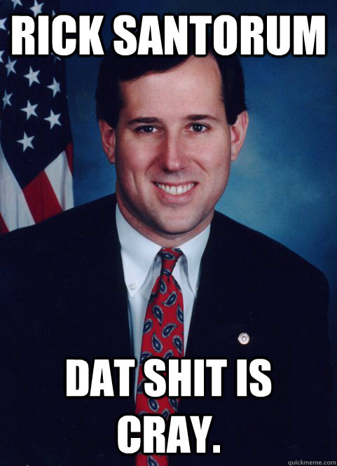 Rick Santorum Dat shit is cray.  Scumbag Santorum