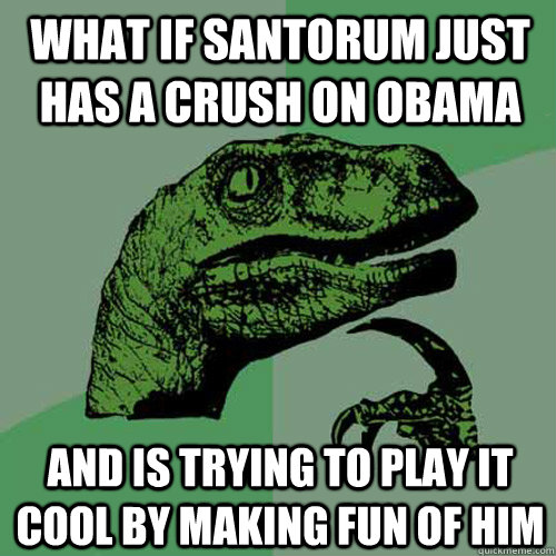 What if santorum just has a crush on obama and is trying to play it cool by making fun of him  Philosoraptor