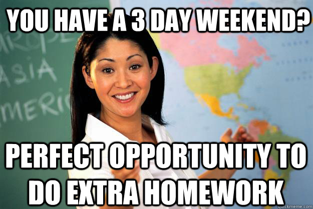 You have a 3 day weekend? Perfect opportunity to do extra homework - You have a 3 day weekend? Perfect opportunity to do extra homework  Unhelpful High School Teacher