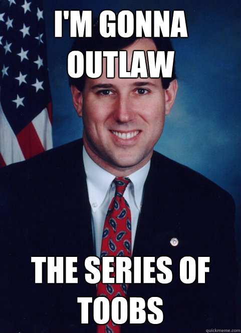 I'm gonna outlaw the series of toobs - I'm gonna outlaw the series of toobs  Scumbag Santorum