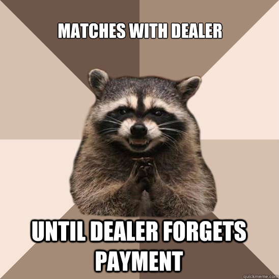 Matches with dealer  until dealer forgets payment  Evil Plotting Raccoon