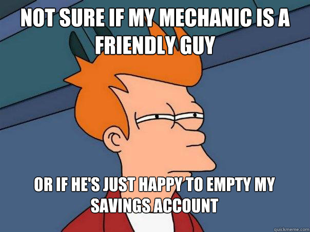 Not sure if my mechanic is a friendly guy or if he's just happy to empty my savings account   Futurama Fry