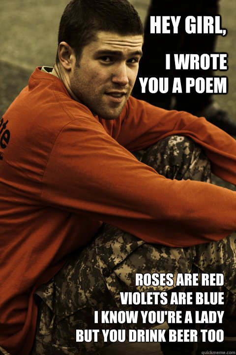 Hey Girl,  I wrote you a poem Roses are red
Violets are blue
I know you're a lady
but you drink beer too - Hey Girl,  I wrote you a poem Roses are red
Violets are blue
I know you're a lady
but you drink beer too  Hey Girl Valentines