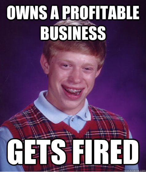 Owns a profitable business  gets fired  - Owns a profitable business  gets fired   Bad Luck Brian