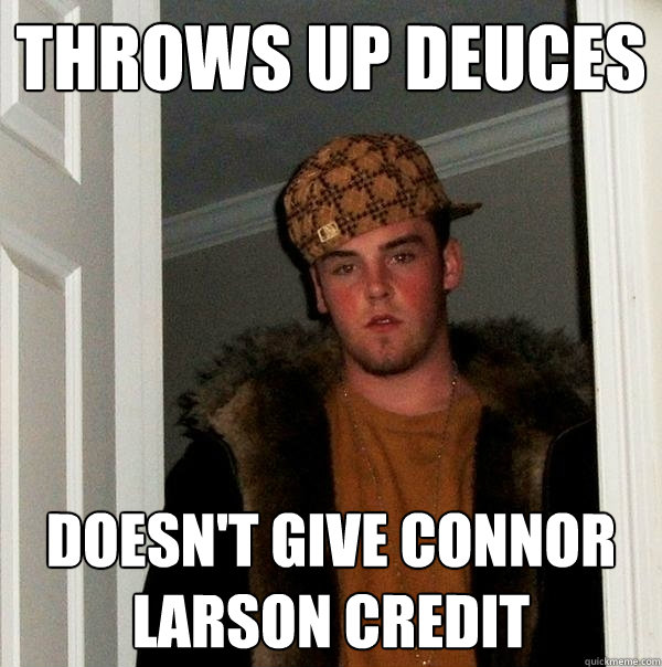 Throws up deuces Doesn't give Connor Larson credit  Scumbag Steve