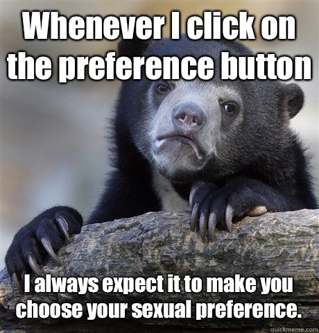 Whenever I click on the preference button I always expect it to make you choose your sexual preference. - Whenever I click on the preference button I always expect it to make you choose your sexual preference.  Confession Bear