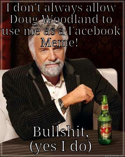 I DON'T ALWAYS ALLOW DOUG WOODLAND TO USE ME AS A FACEBOOK MEME!  BULLSHIT, (YES I DO) The Most Interesting Man In The World