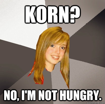 Korn? No, I'm not hungry.  Musically Oblivious 8th Grader