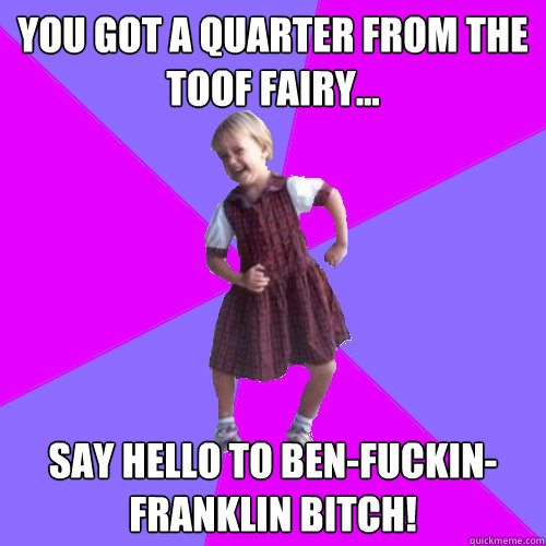 you got a quarter from the Toof Fairy... say hello to ben-fuckin-franklin bitch!  Socially awesome kindergartener