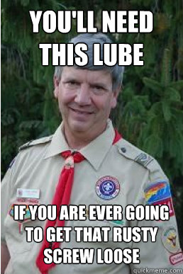 You'll need this lube If you are ever going to get that rusty screw loose  Harmless Scout Leader