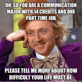 Oh, so you are a communication major with 14 credits and one part time job Please tell me more about how difficult your life must be.  Condescending Wonka