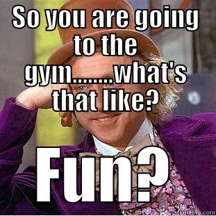 SO YOU ARE GOING TO THE GYM........WHAT'S THAT LIKE? FUN? Condescending Wonka