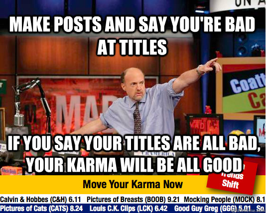 make posts and say you're bad at titles if you say your titles are all bad, your karma will be all good - make posts and say you're bad at titles if you say your titles are all bad, your karma will be all good  Mad Karma with Jim Cramer