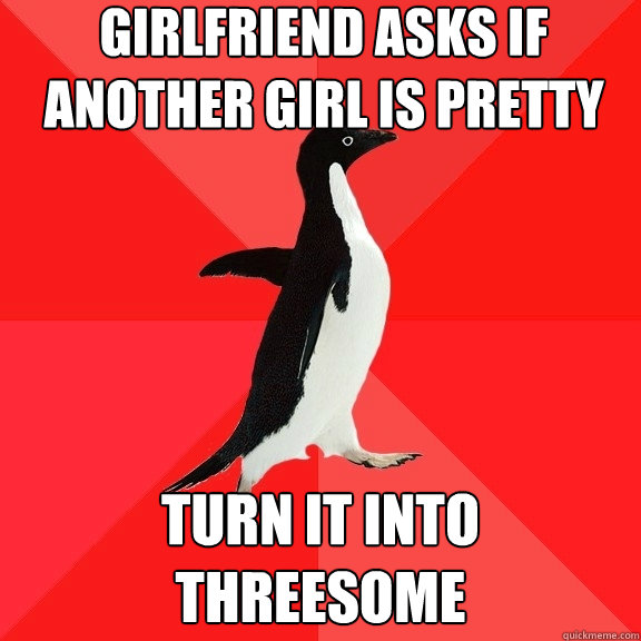 Girlfriend asks if another girl is pretty Turn it into threesome  Socially Awesome Penguin