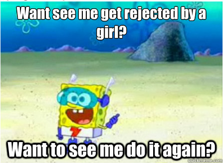 Want see me get rejected by a girl? Want to see me do it again?  Wanna See Me Do it Again SpongeBob