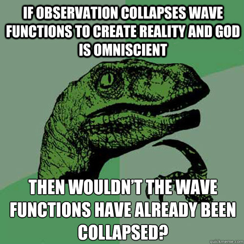 If observation collapses wave functions to create reality and God is omniscient Then wouldn’t the wave functions have already been collapsed?  Philosoraptor