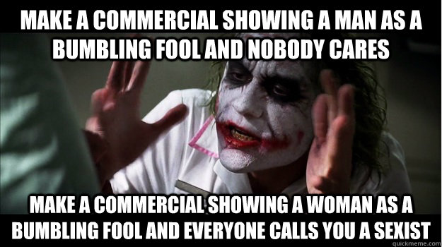 Make a commercial showing a man as a bumbling fool and nobody cares Make a commercial showing a woman as a bumbling fool and everyone calls you a sexist  Joker Mind Loss