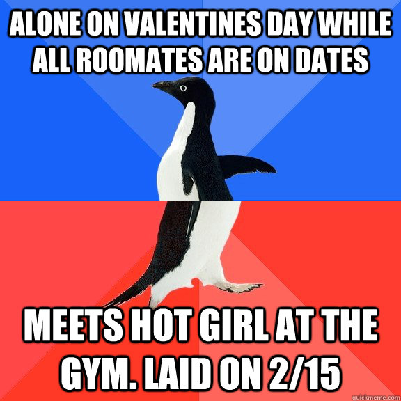 alone on valentines day while all roomates are on dates meets hot girl at the gym. laid on 2/15 - alone on valentines day while all roomates are on dates meets hot girl at the gym. laid on 2/15  Socially Awkward Awesome Penguin