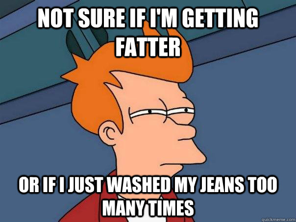 not sure if i'm getting fatter or if i just washed my jeans too many times - not sure if i'm getting fatter or if i just washed my jeans too many times  Futurama Fry