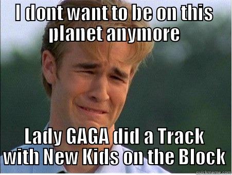 I DONT WANT TO BE ON THIS PLANET ANYMORE LADY GAGA DID A TRACK WITH NEW KIDS ON THE BLOCK 1990s Problems